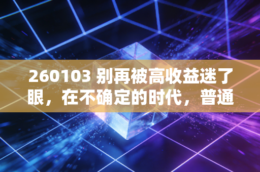 260103 别再被高收益迷了眼，在不确定的时代，普通人该如何守住自己的钱袋子？