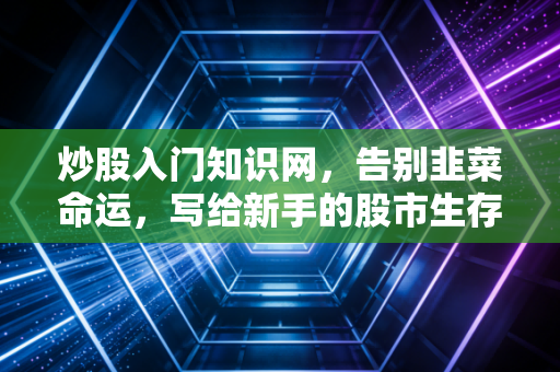 炒股入门知识网，告别韭菜命运，写给新手的股市生存指南