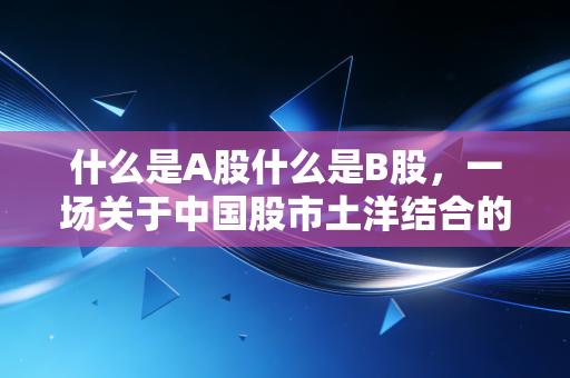 什么是A股什么是B股,一场关于中国股市土洋结合的往事与今朝