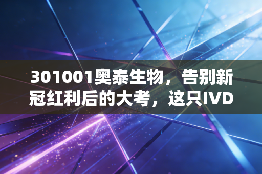301001奥泰生物，告别新冠红利后的大考，这只IVD老将还能打吗？