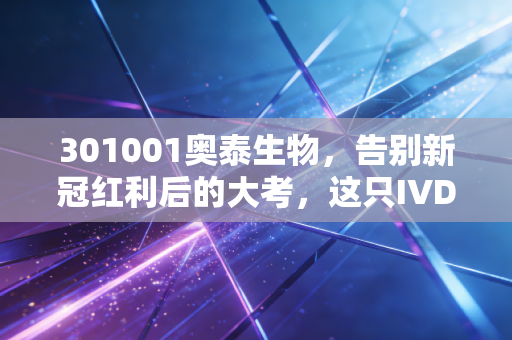 301001奥泰生物，告别新冠红利后的大考，这只IVD老将还能打吗？