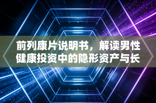 前列康片说明书，解读男性健康投资中的隐形资产与长期价值