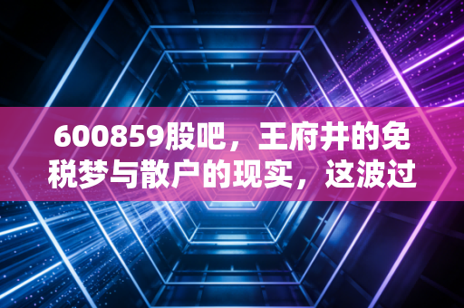 600859股吧，王府井的免税梦与散户的现实，这波过山车到底还要坐多久？
