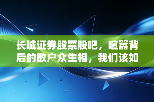 长城证券股票股吧，喧嚣背后的散户众生相，我们该如何在情绪的洪流中独善其身？