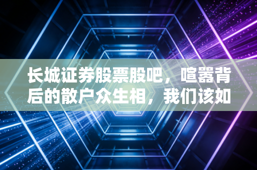长城证券股票股吧，喧嚣背后的散户众生相，我们该如何在情绪的洪流中独善其身？