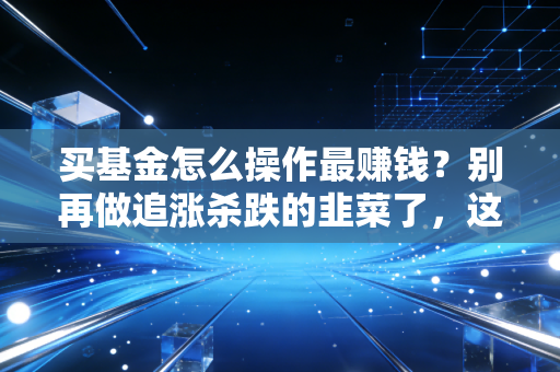 买基金怎么操作最赚钱？别再做追涨杀跌的韭菜了，这才是老手都在用的笨办法