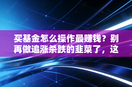 买基金怎么操作最赚钱？别再做追涨杀跌的韭菜了，这才是老手都在用的笨办法