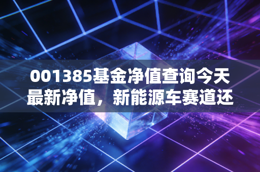 001385基金净值查询今天最新净值，新能源车赛道还能上车吗？深度解析广发中证全指汽车指数A的投资逻辑