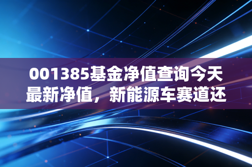 001385基金净值查询今天最新净值，新能源车赛道还能上车吗？深度解析广发中证全指汽车指数A的投资逻辑