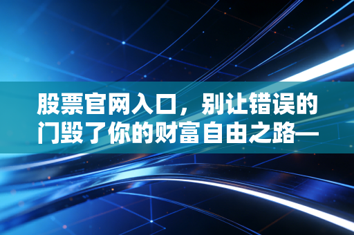 股票官网入口，别让错误的门毁了你的财富自由之路——一位财经老炮的掏心窝子话