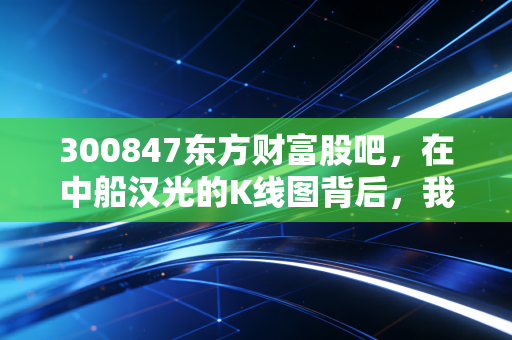 300847东方财富股吧，在中船汉光的K线图背后，我看到了散户最真实的悲欢