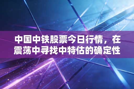 中国中铁股票今日行情，在震荡中寻找中特估的确定性，是时候上车了吗？