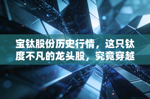 宝钛股份历史行情，这只钛度不凡的龙头股，究竟穿越了多少牛熊周期？
