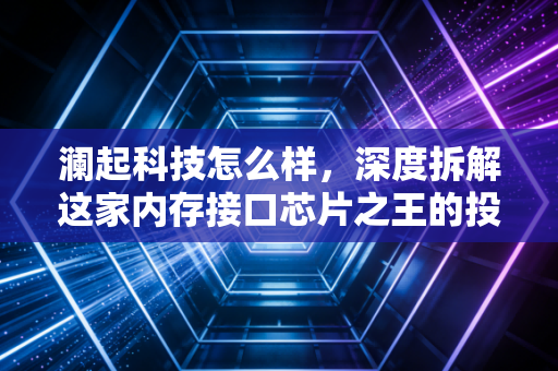 澜起科技怎么样，深度拆解这家内存接口芯片之王的投资成色与未来隐忧