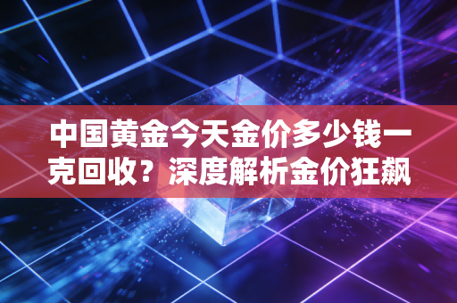 中国黄金今天金价多少钱一克回收?深度解析金价狂飙下的变现时机与避坑实录
