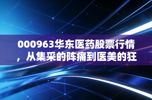 000963华东医药股票行情,从集采的阵痛到医美的狂欢,这只老牌白马还能吃吗?