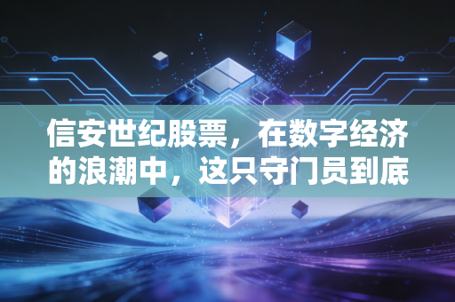 信安世纪股票,在数字经济的浪潮中,这只守门员到底值不值得托付?