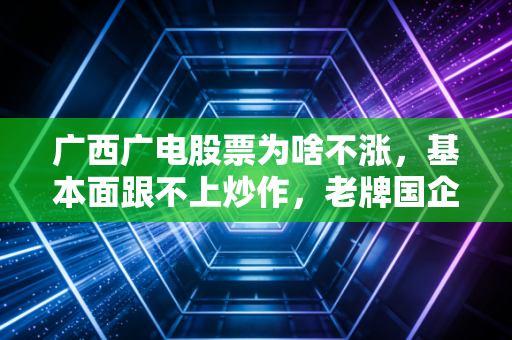 广西广电股票为啥不涨，基本面跟不上炒作，老牌国企的转型阵痛期