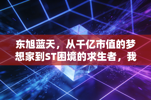 东旭蓝天,从千亿市值的梦想家到ST困境的求生者,我们还能期待什么?