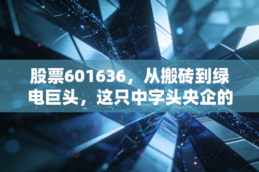 股票601636,从搬砖到绿电巨头,这只中字头央企的逆袭之路你看懂了吗?