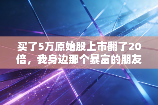 买了5万原始股上市翻了20倍,我身边那个暴富的朋友,和你看不见的万丈深渊