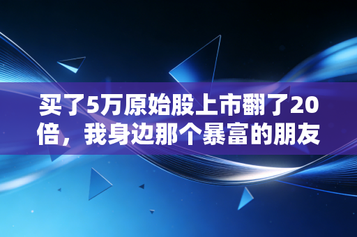 买了5万原始股上市翻了20倍,我身边那个暴富的朋友,和你看不见的万丈深渊