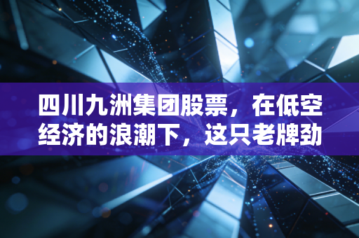 四川九洲集团股票,在低空经济的浪潮下,这只老牌劲旅是否值得你重仓押注?