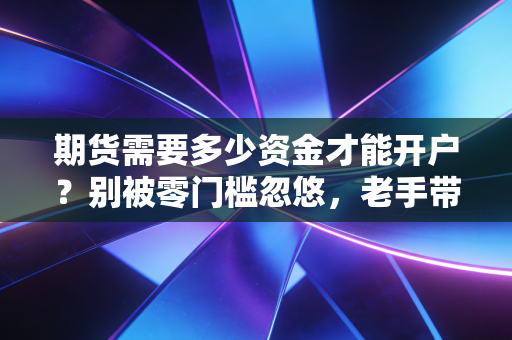 期货需要多少资金才能开户？别被零门槛忽悠，老手带你算笔明白账