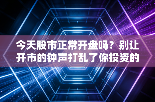 今天股市正常开盘吗?别让开市的钟声打乱了你投资的节奏