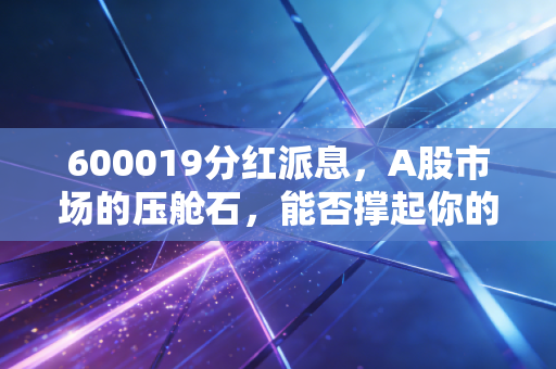 600019分红派息，A股市场的压舱石，能否撑起你的养老梦？