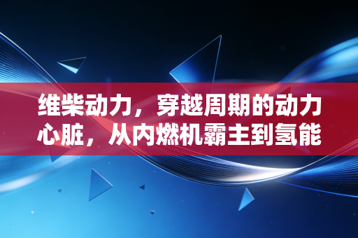维柴动力,穿越周期的动力心脏,从内燃机霸主到氢能先锋的硬核突围