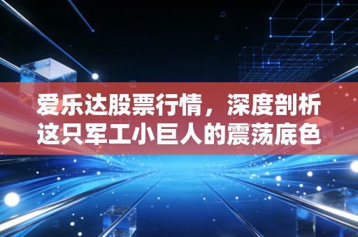 爱乐达股票行情，深度剖析这只军工小巨人的震荡底色，是黄金坑还是价值陷阱？