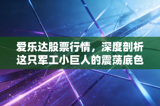 爱乐达股票行情，深度剖析这只军工小巨人的震荡底色，是黄金坑还是价值陷阱？