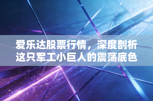 爱乐达股票行情，深度剖析这只军工小巨人的震荡底色，是黄金坑还是价值陷阱？