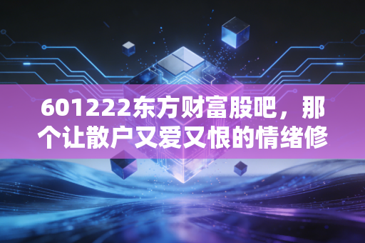 601222东方财富股吧，那个让散户又爱又恨的情绪修罗场