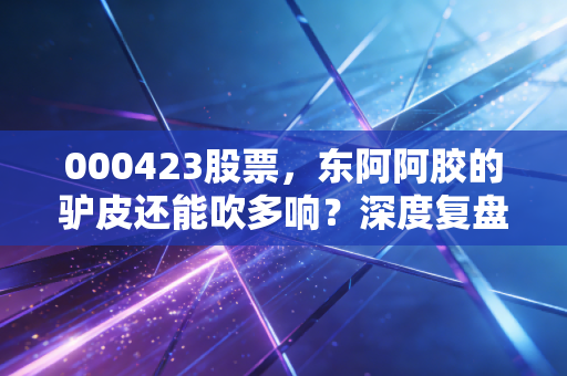 000423股票，东阿阿胶的驴皮还能吹多响？深度复盘其价值回归的艰难转身