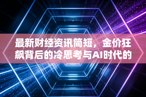 最新财经资讯简短，金价狂飙背后的冷思考与AI时代的财富新逻辑