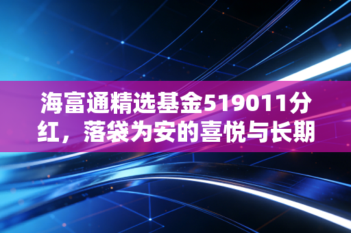 海富通精选基金519011分红,落袋为安的喜悦与长期投资的博弈