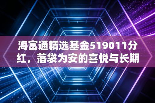海富通精选基金519011分红,落袋为安的喜悦与长期投资的博弈