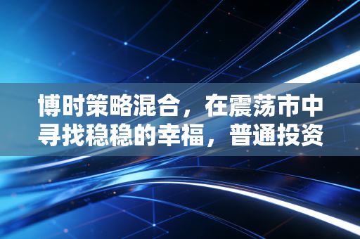 博时策略混合,在震荡市中寻找稳稳的幸福,普通投资者的进阶之道