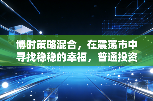 博时策略混合,在震荡市中寻找稳稳的幸福,普通投资者的进阶之道