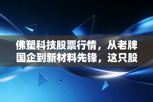 佛塑科技股票行情,从老牌国企到新材料先锋,这只股票值得长情守候吗?