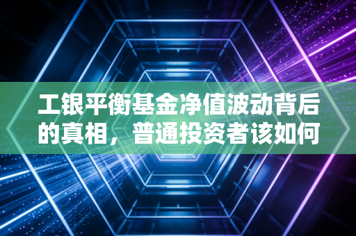 工银平衡基金净值波动背后的真相，普通投资者该如何守卫财富？