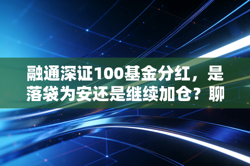 融通深证100基金分红,是落袋为安还是继续加仓?聊聊长期投资的那些真金白银
