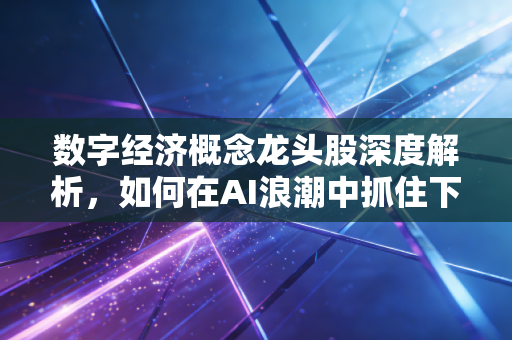 数字经济概念龙头股深度解析,如何在AI浪潮中抓住下一个十倍股?