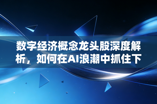 数字经济概念龙头股深度解析,如何在AI浪潮中抓住下一个十倍股?
