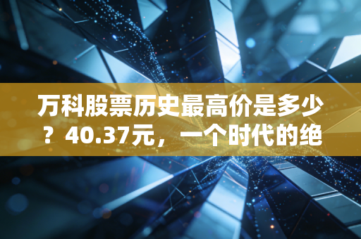 万科股票历史最高价是多少？40.37元，一个时代的绝响与投资者的沉思
