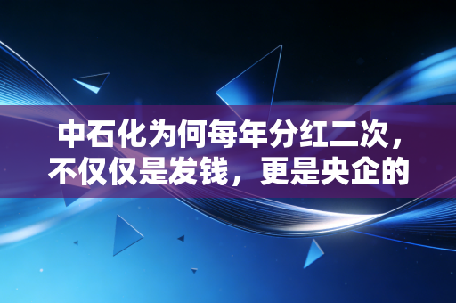 中石化为何每年分红二次，不仅仅是发钱，更是央企的责任与生存智慧