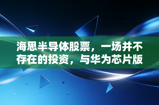海思半导体股票，一场并不存在的投资，与华为芯片版图的硬核突围