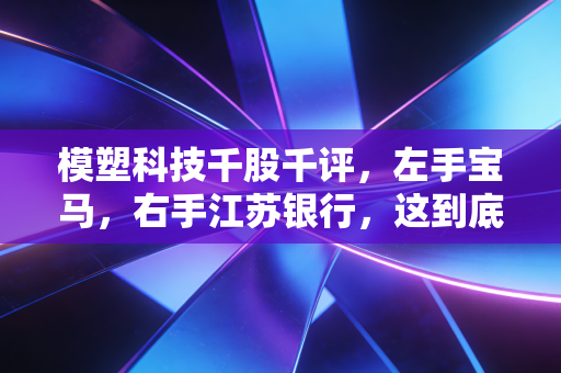 模塑科技千股千评，左手宝马，右手江苏银行，这到底是家什么公司？